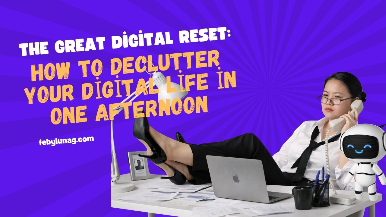 The Great Digital Reset: How to Declutter Your Digital Life in One Afternoon - febylunag.com